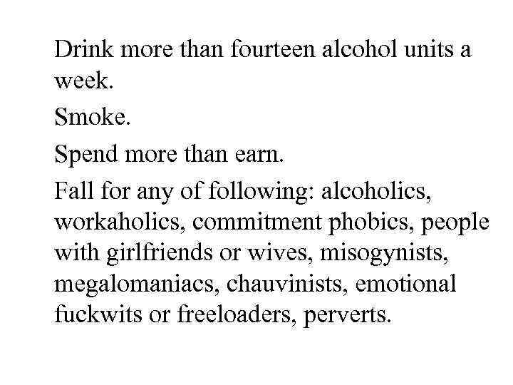 Drink more than fourteen alcohol units a week. Smoke. Spend more than earn. Fall