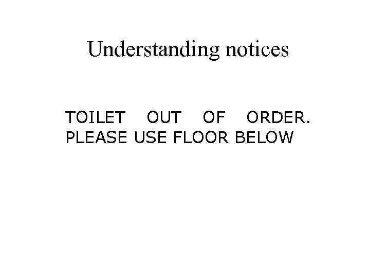 Understanding notices TOILET OUT OF ORDER. PLEASE USE FLOOR BELOW 