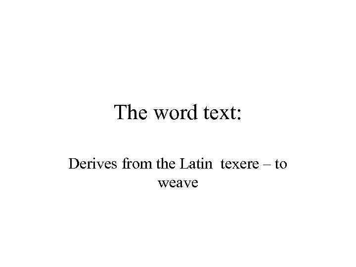 The word text: Derives from the Latin texere – to weave 