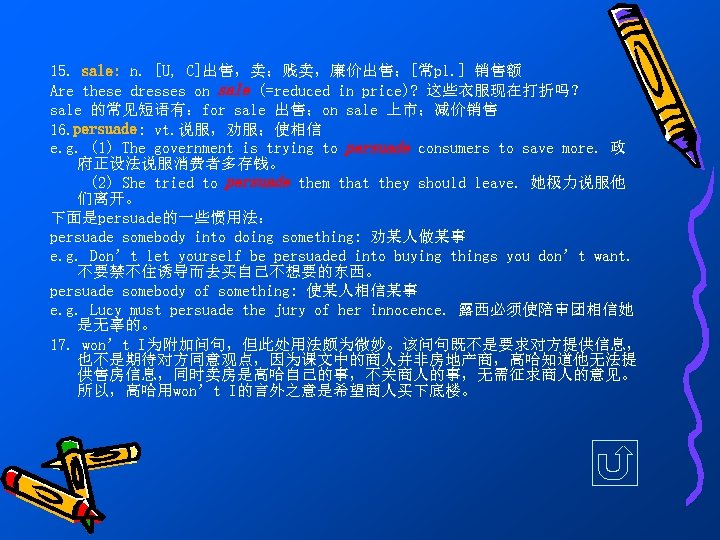 15. sale: n. [U, C]出售，卖；贱卖，廉价出售；[常pl. ] 销售额 Are these dresses on sale (=reduced in