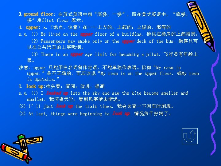 3. ground floor: 在英式英语中指“底楼，一楼”，而在美式英语中，“底楼，一 楼”用first floor 表示。 4. upper: a. （地点、位置）在……上方的，上部的；上级的，高等的 e. g. (1)