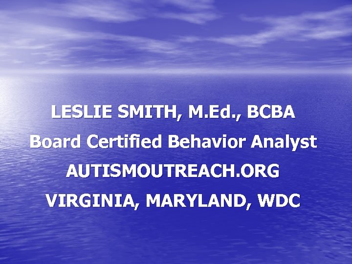 LESLIE SMITH, M. Ed. , BCBA Board Certified Behavior Analyst AUTISMOUTREACH. ORG VIRGINIA, MARYLAND,