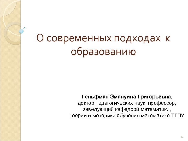 О современных подходах к образованию Гельфман Эмануила Григорьевна, доктор педагогических наук, профессор, заведующий кафедрой