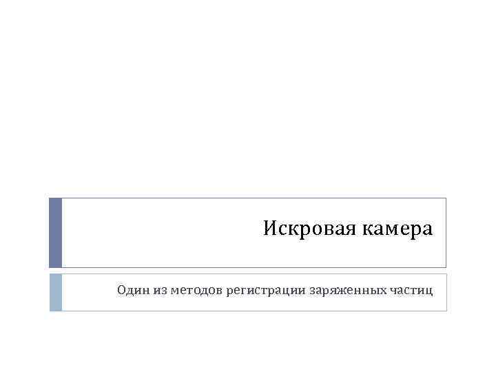 Искровая камера Один из методов регистрации заряженных частиц 