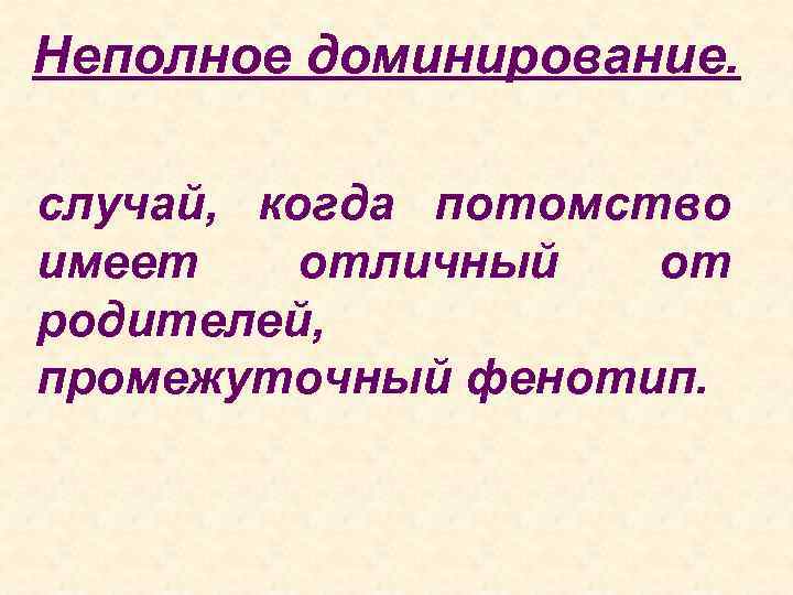 Неполное доминирование. случай, когда потомство имеет отличный от родителей, промежуточный фенотип. 