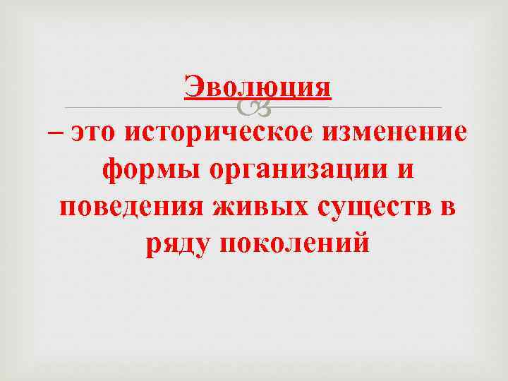 Эволюция – это историческое изменение формы организации и поведения живых существ в ряду поколений