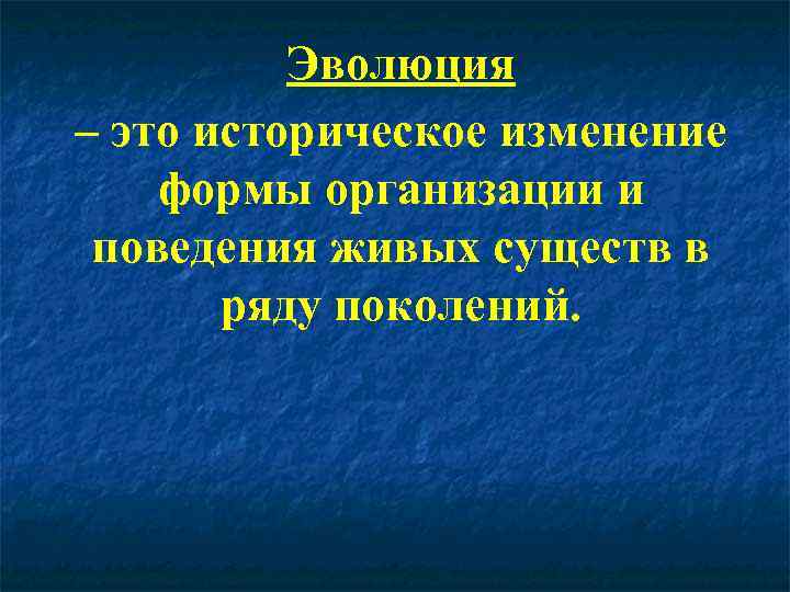 Эволюция – это историческое изменение формы организации и поведения живых существ в ряду поколений.
