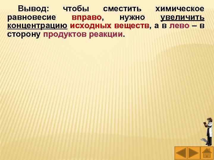 Вывод: чтобы сместить химическое равновесие вправо, нужно увеличить вправо концентрацию исходных веществ, а в