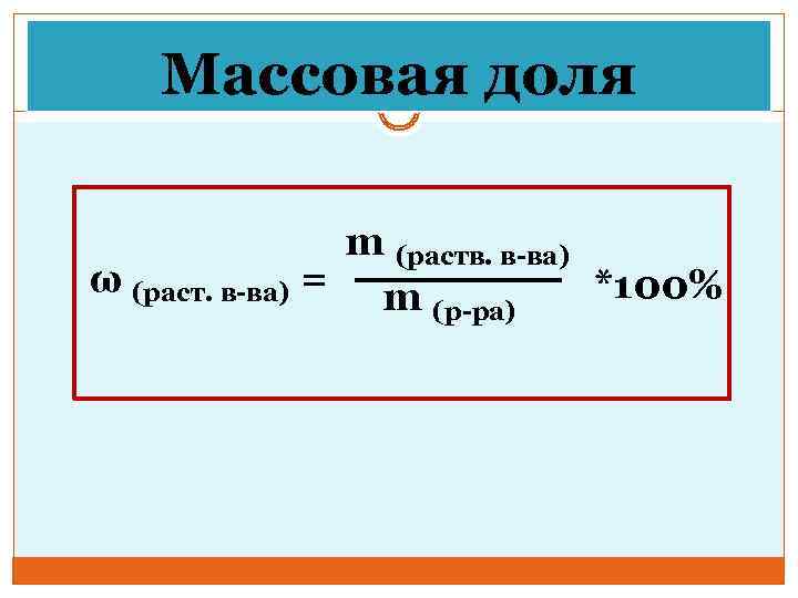 Массовая доля m (раств. в-ва) ω (раст. в-ва) = m *100% (р-ра) 
