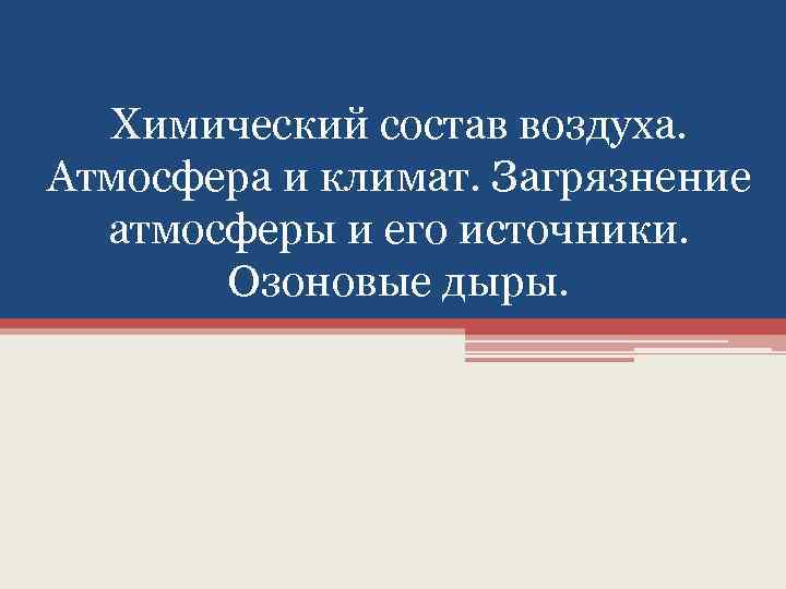 Химический состав воздуха. Атмосфера и климат. Загрязнение атмосферы и его источники. Озоновые дыры. 