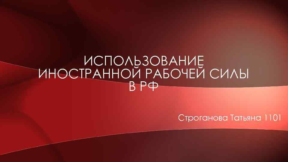ИСПОЛЬЗОВАНИЕ ИНОСТРАННОЙ РАБОЧЕЙ СИЛЫ В РФ Строганова Татьяна 1101 