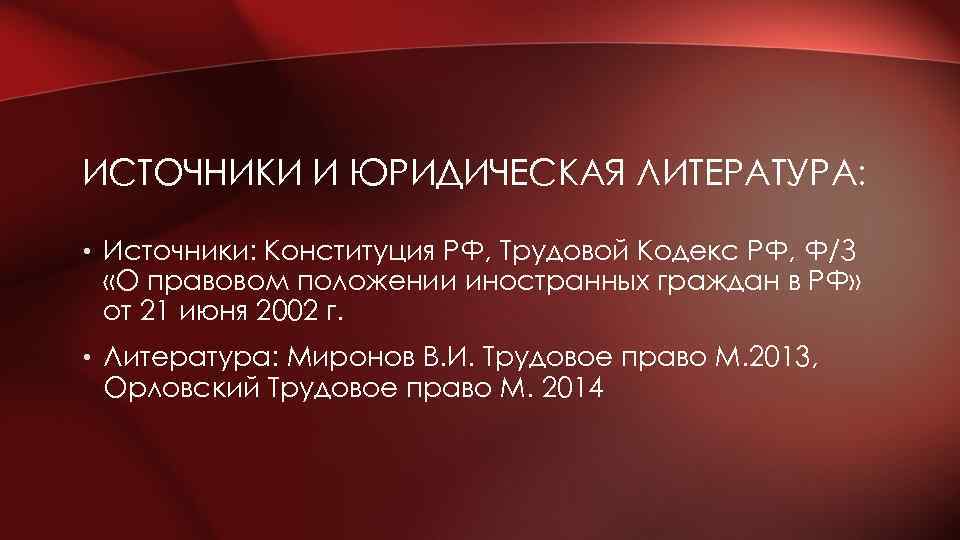 ИСТОЧНИКИ И ЮРИДИЧЕСКАЯ ЛИТЕРАТУРА: • Источники: Конституция РФ, Трудовой Кодекс РФ, Ф/З «О правовом