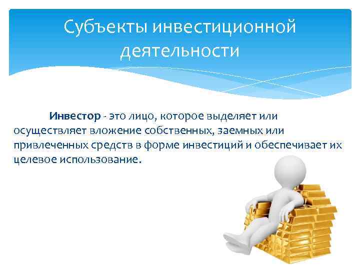 Субъекты инвестиционной деятельности Инвестор - это лицо, которое выделяет или осуществляет вложение собственных, заемных