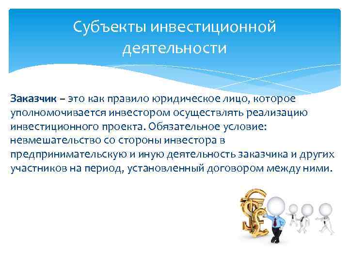 Субъекты инвестиционной деятельности Заказчик – это как правило юридическое лицо, которое уполномочивается инвестором осуществлять