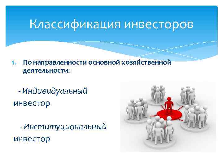 Классификация инвесторов 1. По направленности основной хозяйственной деятельности: - Индивидуальный инвестор - Институциональный инвестор