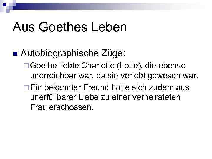 Aus Goethes Leben n Autobiographische Züge: ¨ Goethe liebte Charlotte (Lotte), die ebenso unerreichbar