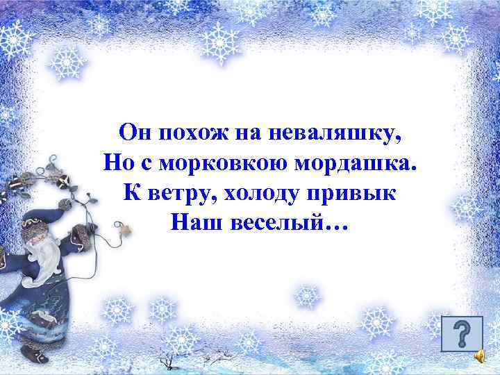 Он похож на неваляшку, Но с морковкою мордашка. К ветру, холоду привык Наш веселый…