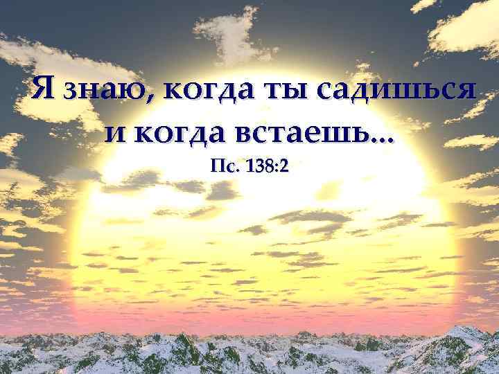 Я знаю, когда ты садишься и когда встаешь. . . Пс. 138: 2 