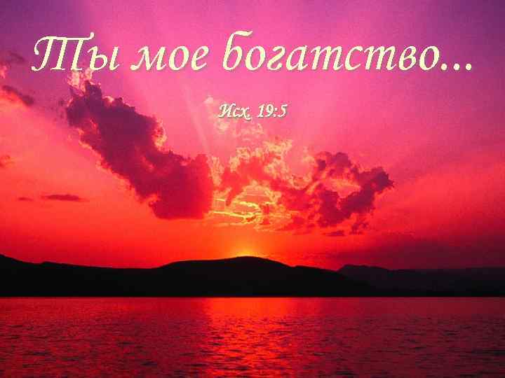Ты мое богатство. . . Исх. 19: 5 