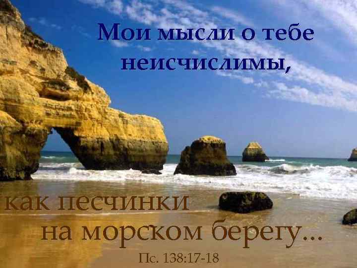 Мои мысли о тебе неисчислимы, как песчинки на морском берегу. . . Пс. 138: