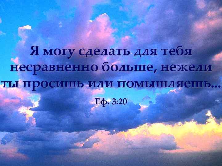 Я могу сделать для тебя несравненно больше, нежели ты просишь или помышляешь. . .