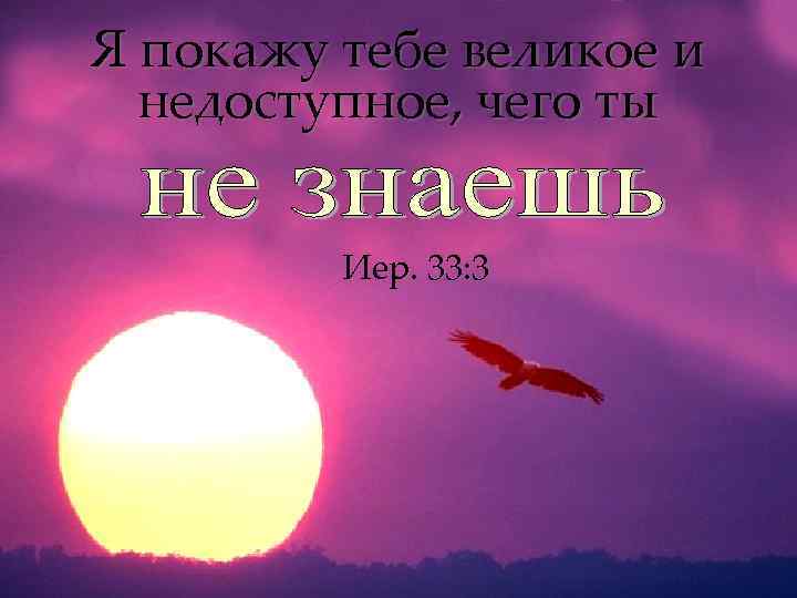 Я покажу тебе великое и недоступное, чего ты Иер. 33: 3 