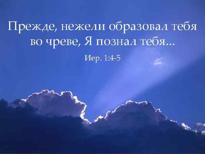 Прежде, нежели образовал тебя во чреве, Я познал тебя. . . Иер. 1: 4