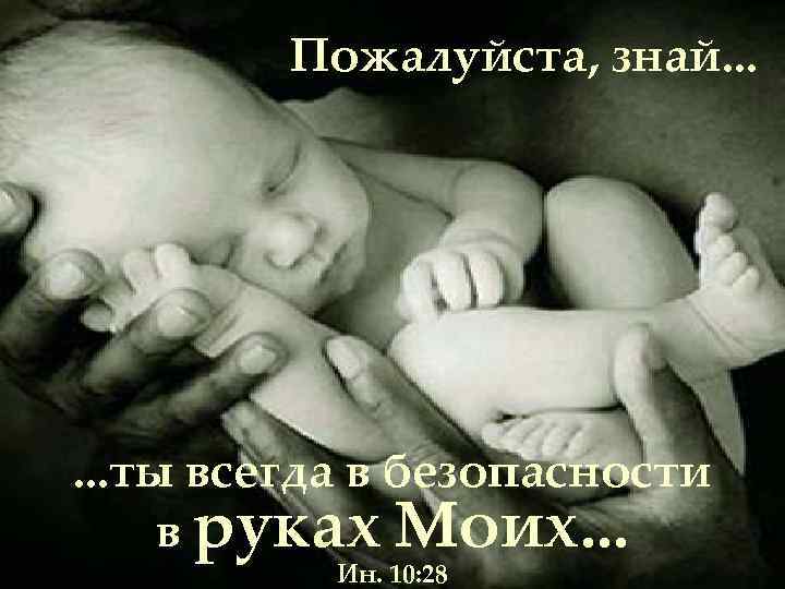 Пожалуйста, знай. . . ты всегда в безопасности в руках Моих. . . Ин.