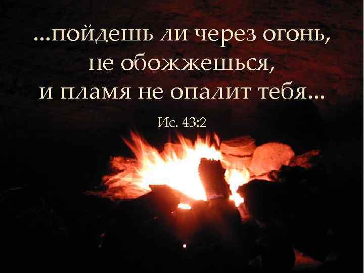 . . . пойдешь ли через огонь, не обожжешься, и пламя не опалит тебя.