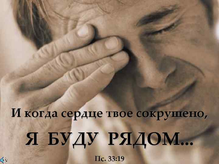 И когда сердце твое сокрушено, Я БУДУ РЯДОМ. . . Пс. 33: 19 