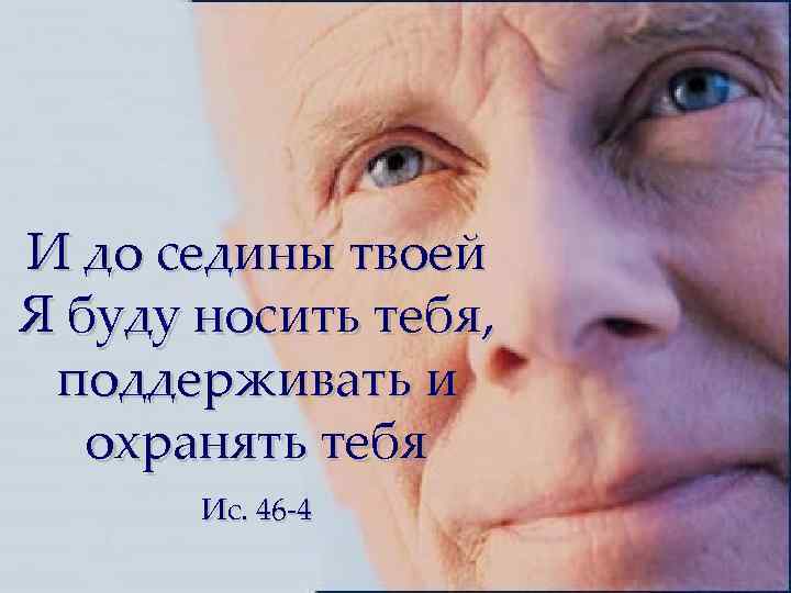 И до седины твоей Я буду носить тебя, поддерживать и охранять тебя Ис. 46