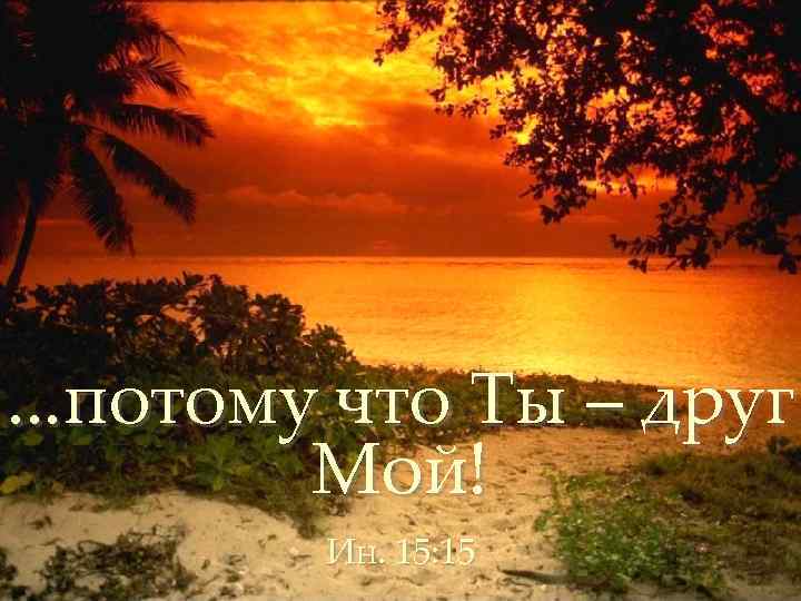 . . . потому что Ты – друг Мой! Ин. 15: 15 