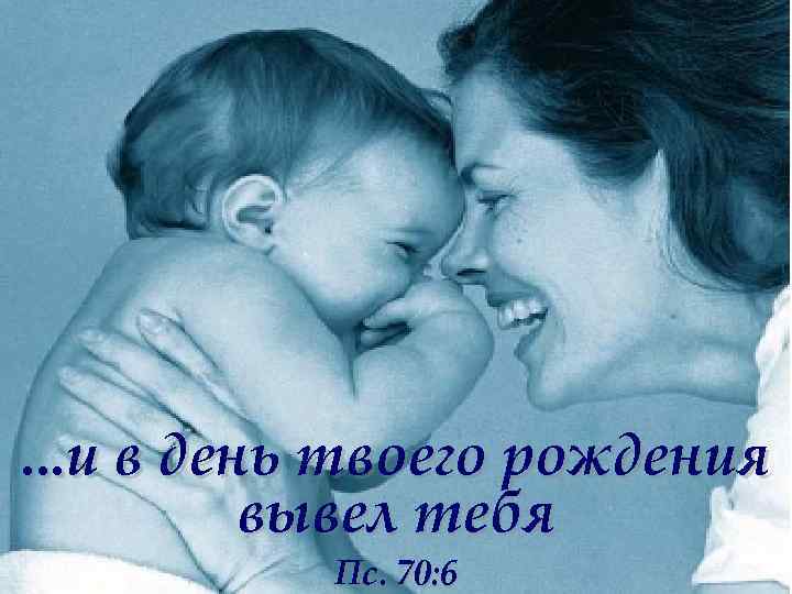 . . . и в день твоего рождения вывел тебя Пс. 70: 6 