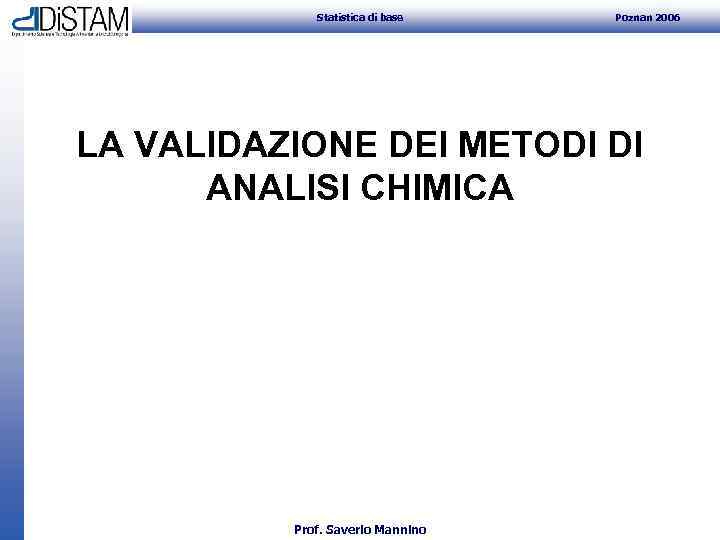 Statistica di base Poznan 2006 LA VALIDAZIONE DEI METODI DI ANALISI CHIMICA Prof. Saverio