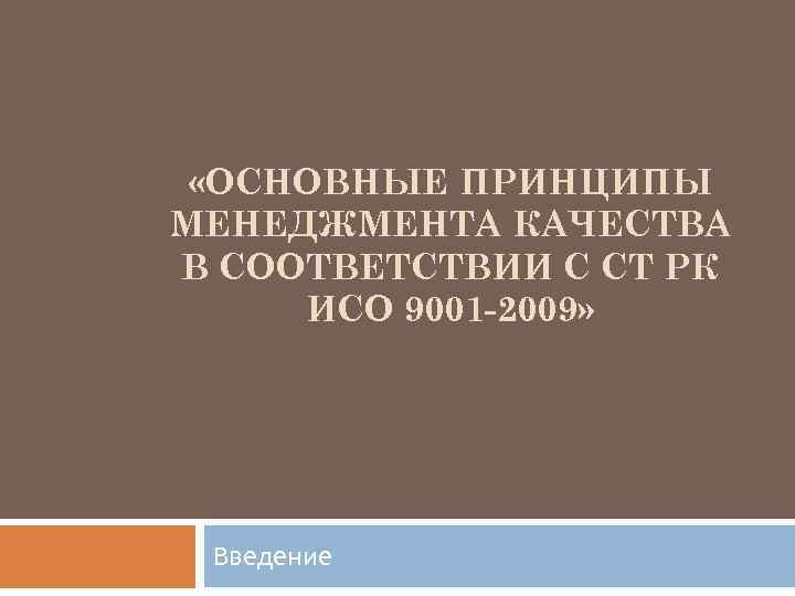  «ОСНОВНЫЕ ПРИНЦИПЫ МЕНЕДЖМЕНТА КАЧЕСТВА В СООТВЕТСТВИИ С СТ РК ИСО 9001 -2009» Введение