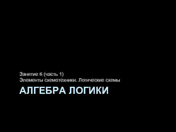 Занятие 6 (часть 1) Элементы схемотехники. Логические схемы АЛГЕБРА ЛОГИКИ 