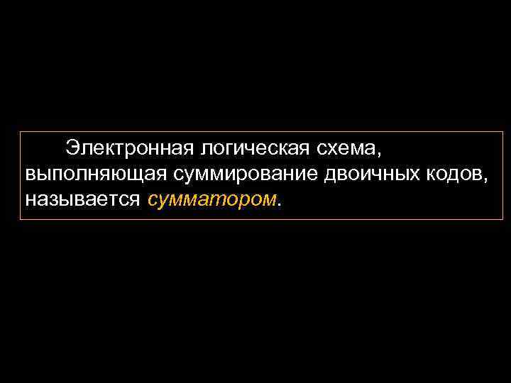 Электронная логическая схема, выполняющая суммирование двоичных кодов, называется сумматором. 