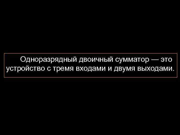 Одноразрядный двоичный сумматор — это устройство с тремя входами и двумя выходами. 