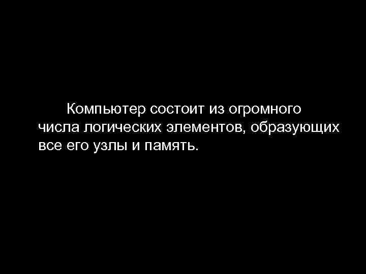 Компьютер состоит из огромного числа логических элементов, образующих все его узлы и память. 