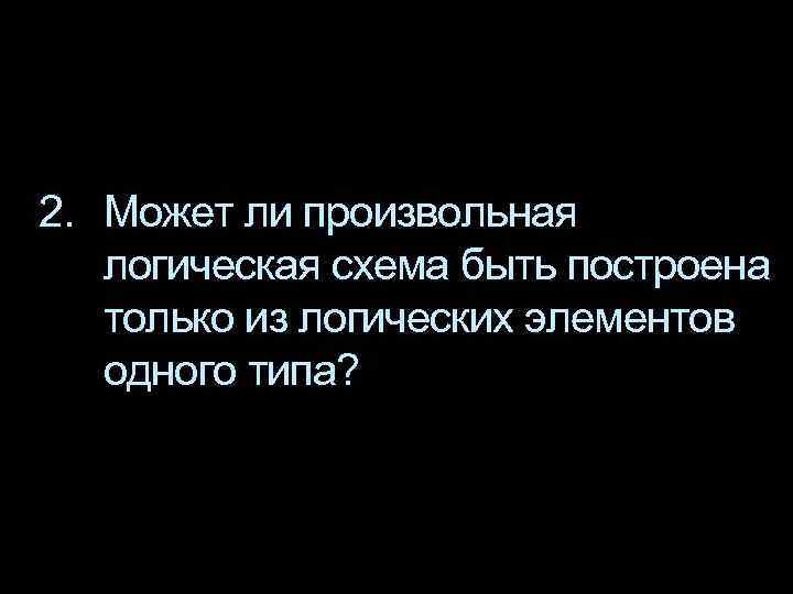 2. Может ли произвольная логическая схема быть построена только из логических элементов одного типа?