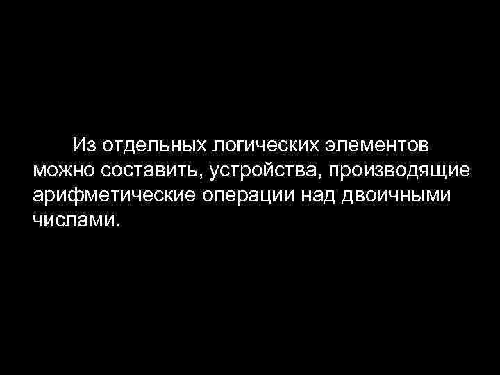 Из отдельных логических элементов можно составить, устройства, производящие арифметические операции над двоичными числами. 