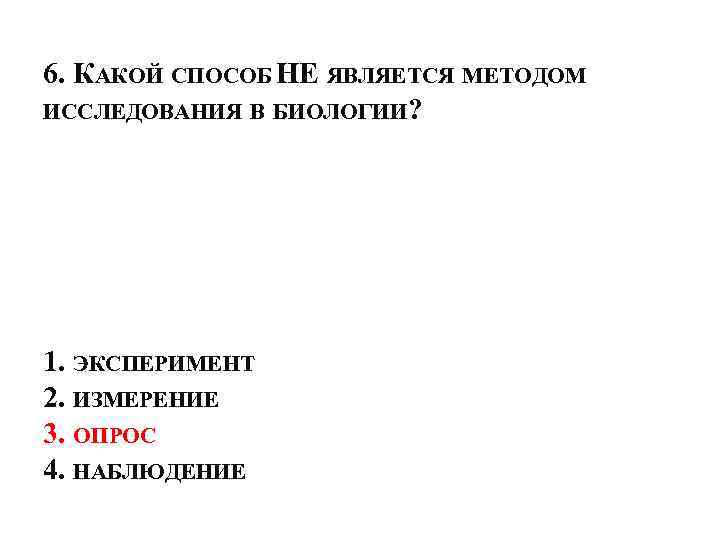 6. КАКОЙ СПОСОБ НЕ ЯВЛЯЕТСЯ МЕТОДОМ ИССЛЕДОВАНИЯ В БИОЛОГИИ? 1. ЭКСПЕРИМЕНТ 2. ИЗМЕРЕНИЕ 3.