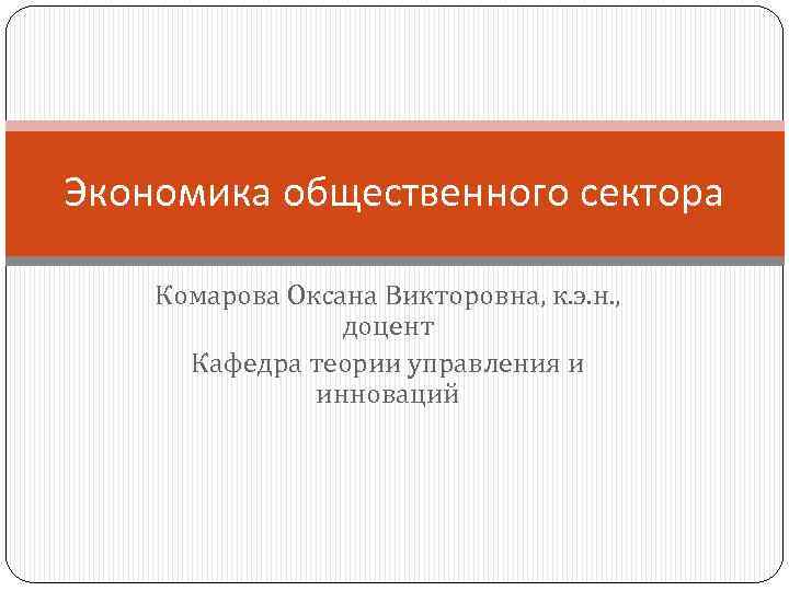 Экономика общественного сектора Комарова Оксана Викторовна, к. э. н. , доцент Кафедра теории управления