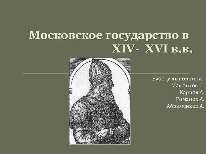 Московское государство в XIV- XVI в. в. Работу выполнили: Мамонтов Н. Карпов А. Романов