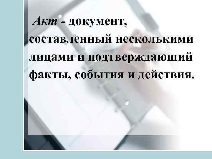 Акт - документ, составленный несколькими лицами и подтверждающий факты, события и действия. 