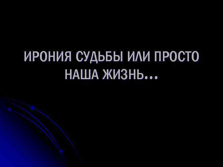 ИРОНИЯ СУДЬБЫ ИЛИ ПРОСТО НАША ЖИЗНЬ… 