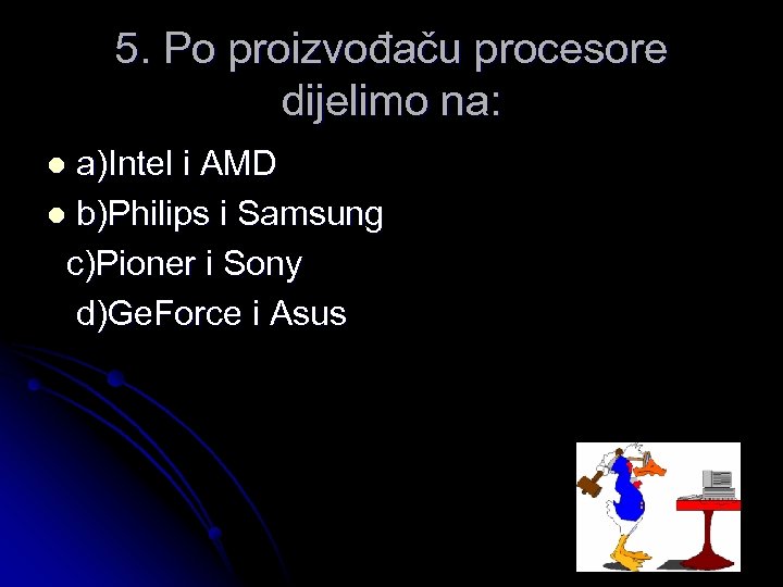 5. Po proizvođaču procesore dijelimo na: a)Intel i AMD l b)Philips i Samsung c)Pioner