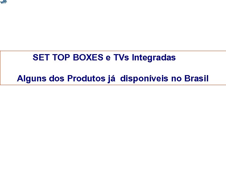 SET TOP BOXES e TVs Integradas Alguns dos Produtos já disponíveis no Brasil 