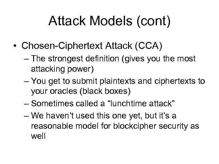 Attack Models (cont) • Chosen-Ciphertext Attack (CCA) – The strongest definition (gives you the