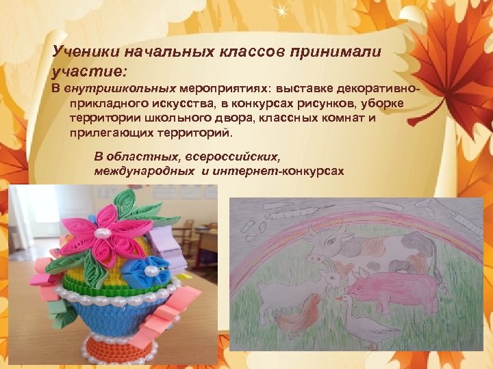 Ученики начальных классов принимали участие: В внутришкольных мероприятиях: выставке декоративноприкладного искусства, в конкурсах рисунков,